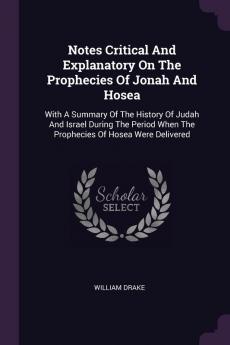 Notes Critical And Explanatory On The Prophecies Of Jonah And Hosea: With A Summary Of The History Of Judah And Israel During The Period When The Prophecies Of Hosea Were Delivered