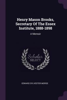 Henry Mason Brooks Secretary of the Essex Institute 1888-1898: A Memoir