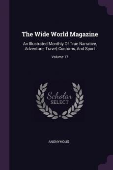 The Wide World Magazine: An Illustrated Monthly Of True Narrative Adventure Travel Customs And Sport; Volume 17