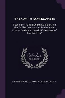 The Son of Monte-Cristo: Sequel to the Wife of Monte-Cristo and End of the Continuation to Alexander Dumas' Celebrated Novel of the Count of Monte-Cristo