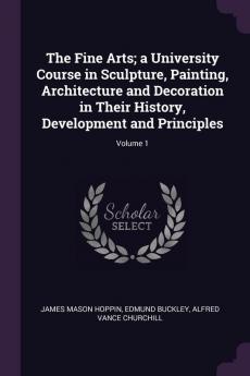 The Fine Arts; A University Course in Sculpture Painting Architecture and Decoration in Their History Development and Principles; Volume 1