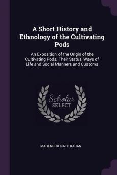 A Short History and Ethnology of the Cultivating Pods: An Exposition of the Origin of the Cultivating Pods Their Status Ways of Life and Social Manners and Customs