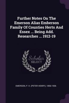 Further Notes on the Emerson Alias Emberson Family of Counties Herts and Essex ... Being Add. Researches ... 1912-19