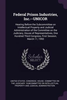 Federal Prison Industries Inc.--UNICOR: Hearing Before the Subcommittee on Intellectual Property and Judicial Administration of the Committee on the ... Third Congress First Session March 11 1993