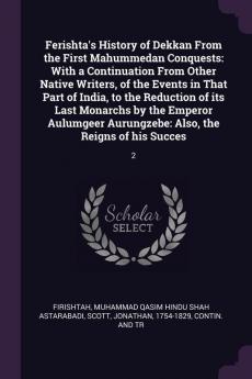 Ferishta's History of Dekkan From the First Mahummedan Conquests: With a Continuation From Other Native Writers of the Events in That Part of India ... Aurungzebe: Also the Reigns of his Succes: 2