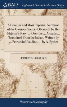 A Genuine and Most Impartial Narration of the Glorious Victory Obtained by Her Majesty's Navy ... Over the ... Armada ... Translated From the Italian Written by ... Petruccio Ubaldino ... by A. Ryther