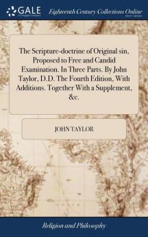 The Scripture-doctrine of Original sin Proposed to Free and Candid Examination. In Three Parts. By John Taylor D.D. The Fourth Edition With Additions. Together With a Supplement &c.