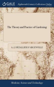 The Theory and Practice of Gardening: Wherein is Fully Handled all That Relates to Fine Gardens ... Containing Divers Plans and General Dispositions ... Printed at Paris Anno 1709. By John James