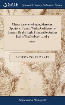 Characteristics of men Manners Opinions Times With a Collection of Letters. By the Right Honorable Antony Earl of Shaftesbury. ... of 3; Volume 1