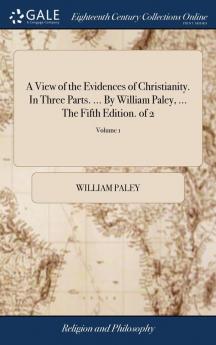 A View of the Evidences of Christianity. In Three Parts. ... By William Paley ... The Fifth Edition. of 2; Volume 1
