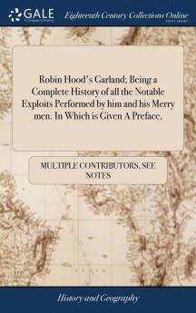 Robin Hood's Garland; Being a Complete History of all the Notable Exploits Performed by him and his Merry men. In Which is Given A Preface