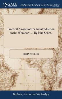 Practical Navigation; Or an Introduction to the Whole Art ... by John Seller