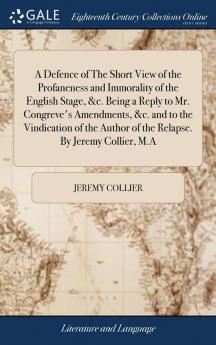 A Defence of The Short View of the Profaneness and Immorality of the English Stage &c. Being a Reply to Mr. Congreve's Amendments &c. and to the ... Author of the Relapse. By Jeremy Collier M.A