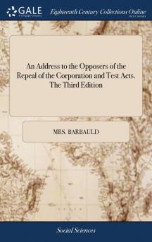 An Address to the Opposers of the Repeal of the Corporation and Test Acts. The Third Edition