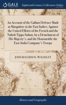 An Account of the Gallant Defence Made at Mangalore in the East Indies; Against the United Efforts of the French and the Nabob Tippo Sultan by a ... Honourable the East-India Company's Troops