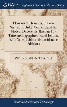 Elements of Chemistry in a new Systematic Order Containing all the Modern Discoveries. Illustrated by Thirteen Copperplates Fourth Edition With Notes Tables and Considerable Additions