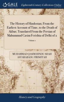 The History of Hindostan; From the Earliest Account of Time to the Death of Akbar; Translated From the Persian of Mahummud Casim Ferishta of Delhi of 2; Volume 1