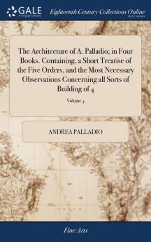 The Architecture of A. Palladio; in Four Books. Containing a Short Treatise of the Five Orders and the Most Necessary Observations Concerning all Sorts of Building of 4; Volume 4