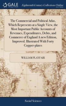 The Commercial and Political Atlas Which Represents at a Single View the Most Important Public Accounts of Revenues Expenditures Debts and Commerce of England A new Edition Improved. Illustrated With Forty Copper-plates