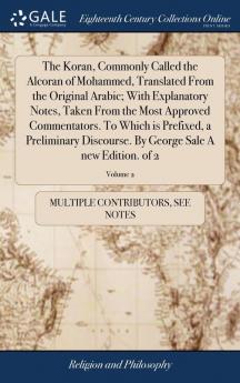 The Koran Commonly Called the Alcoran of Mohammed Translated From the Original Arabic; With Explanatory Notes Taken From the Most Approved ... By George Sale A new Edition. of 2; Volume 2