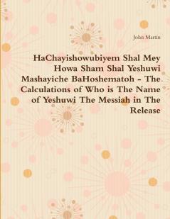 HaChayishowubiyem Shal Mey Howa Sham Shal Yeshuwi Mashayiche BaHoshematoh - The Calculations of Who is The Name of Yeshuwi The Messiah in The Release