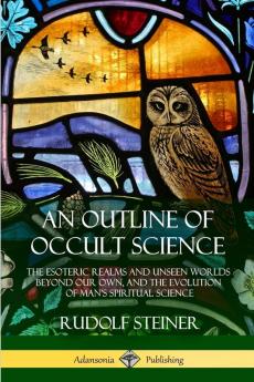 An Outline of Occult Science: The Esoteric Realms and Unseen Worlds Beyond Our Own and the Evolution of Man's Spiritual Science