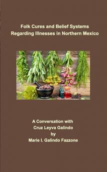 Folk Cures and Belief Systems Regarding Illnesses in Northern Mexico: A Conversation with Cruz Leyva-Galindo