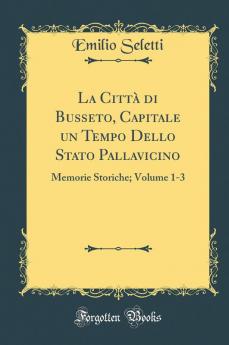 La CittÃ  di Busseto Capitale un Tempo Dello Stato Pallavicino: Memorie Storiche; Volume 1-3 (Classic Reprint)