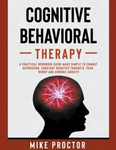 Cognitive Behavioral Therapy A Practical Workbook Guide Made Simple To Combat Depression Constant Negative Thoughts Fear Worry And Chronic Anxiety