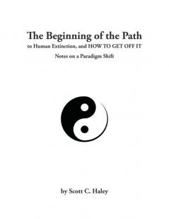 The Beginning of the Path to Human Extinction and HOW TO GET OFF IT - Notes on a Paradigm Shift