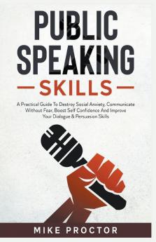 Public Speaking Skills A Practical Guide To Destroy Social Anxiety Communicate Without Fear Boost Self Confidence And Improve Your Dialogue & Persuasion Skills