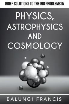 Brief Solutions to the Big Problems in Physics Astrophysics and Cosmology