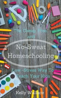 No-Sweat Homeschooling - The Cheap Free and Low-Stress Way To Teach Your Kids