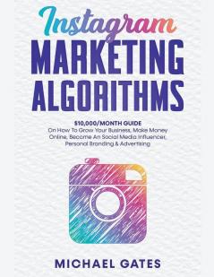 Instagram Marketing Algorithms 10000/Month Guide On How To Grow Your Business Make Money Online Become An Social Media Influencer Personal Branding & Advertising