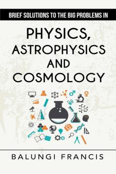 Brief Solutions to the Big Problems in Physics Astrophysics and Cosmology second edition