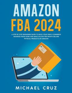 Amazon fba 2024 A Step by Step Beginners Guide To Build Your Own E-Commerce Business From Home and Make $10000 per Month Selling Physical Products On Amazon