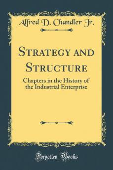Strategy and Structure: Chapters in the History of the Industrial Enterprise (Classic Reprint)