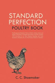 Standard Perfection Poultry Book: The Recognized Standard Work on Poultry Turkeys Ducks and Geese Containing a Complete Description of All the ... Etc. For the Farmer Fancier or Amateur