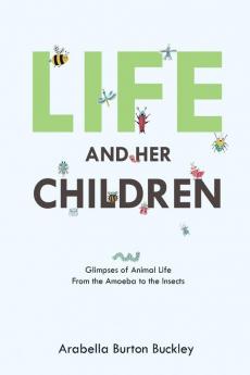 Life and Her Children: Glimpses of Animal Life From the Amoeba to the Insects