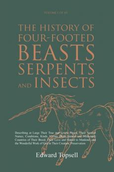 The History of Four-Footed Beasts Serpents and Insects Vol. I of III: Describing at Large Their True and Lively Figure Their Several Names ... Work of God in Their Creation Preservation