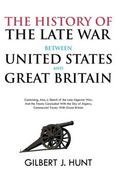 The History of the Late War Between the United States and Great Britain: Containing Also a Sketch of the Late Algerine War; And the Treaty Concluded ... Algiers; Commercial Treaty With Great Britain