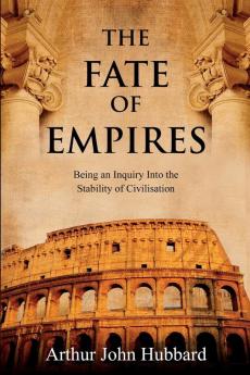 The Fate of Empires: Being an Inquiry Into the Stability of Civilisation