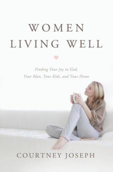 Women Living Well: Find Your Joy in God Your Man Your Kids and Your Home