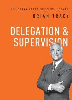 Delegation and Supervision (The Brian Tracy Success Library)