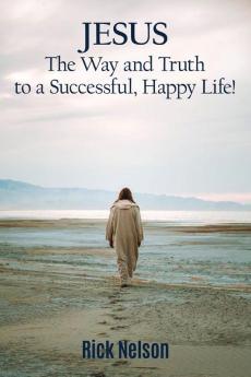 Jesus the Way and Truth to a Successful Happy Life!: Jesus: Four Steps that Lead to Peace Joy True Success and Happiness.