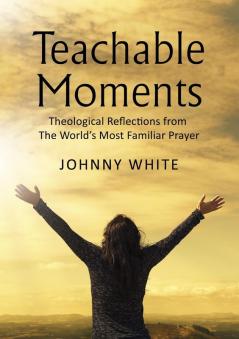 Teachable Moments: Theological Reflections from The World’s Most Familiar Prayer