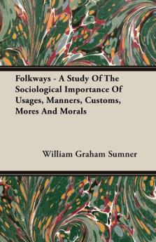 Folkways - A Study Of The Sociological Importance Of Usages Manners Customs Mores And Morals