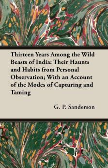 Thirteen Years Among The Wild Beasts Of India: Their Haunts and Habits from Personal Observation; With an Account of the Modes of Capturing and Taming