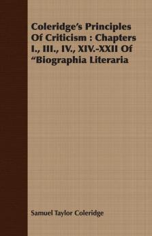 Coleridge's Principles Of Criticism: Chapters I. III. IV. XIV.-XXII Of "Biographia Literaria