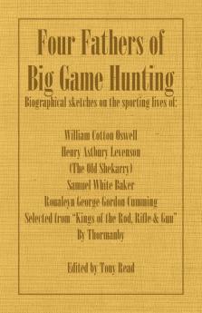 Four Fathers of Big Game Hunting - Biographical Sketches Of The Sporting Lives Of William Cotton Oswell Henry Astbury Leveson Samuel White Baker & Roualeyn George Gordon Cumming